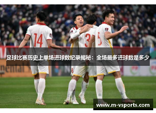 足球比赛历史上单场进球数纪录揭秘：全场最多进球数是多少