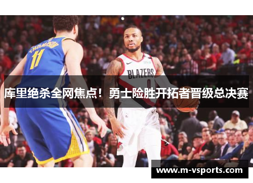 库里绝杀全网焦点！勇士险胜开拓者晋级总决赛