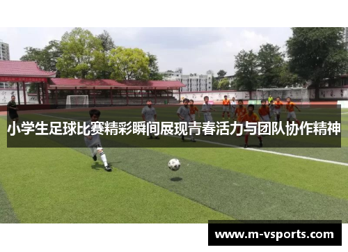小学生足球比赛精彩瞬间展现青春活力与团队协作精神