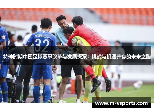 特殊时期中国足球赛事改革与发展探索：挑战与机遇并存的未来之路