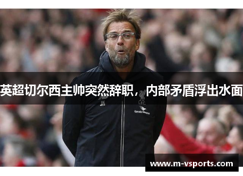 英超切尔西主帅突然辞职，内部矛盾浮出水面
