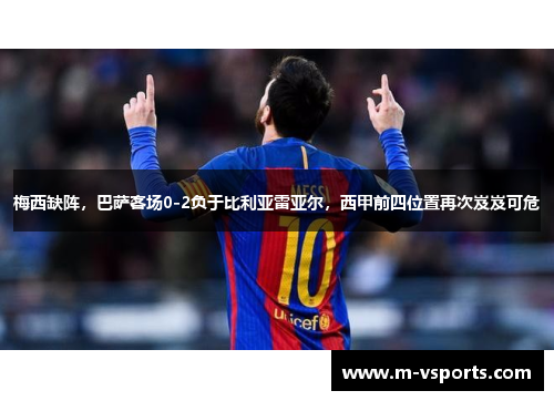 梅西缺阵，巴萨客场0-2负于比利亚雷亚尔，西甲前四位置再次岌岌可危