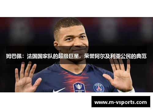 姆巴佩：法国国家队的超级巨星，荣誉阿尔及利亚公民的典范