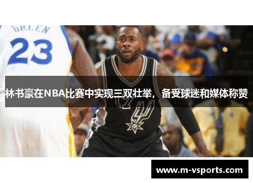 林书豪在NBA比赛中实现三双壮举，备受球迷和媒体称赞