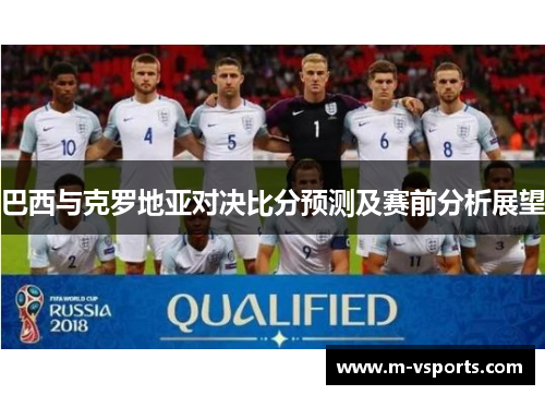 巴西与克罗地亚对决比分预测及赛前分析展望