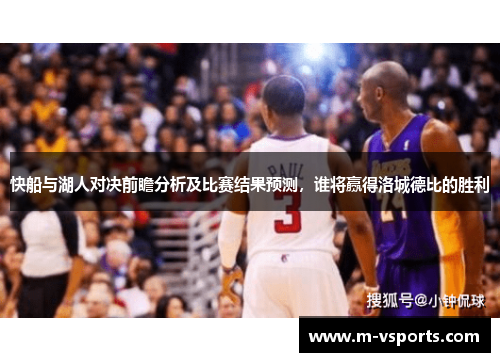 快船与湖人对决前瞻分析及比赛结果预测，谁将赢得洛城德比的胜利