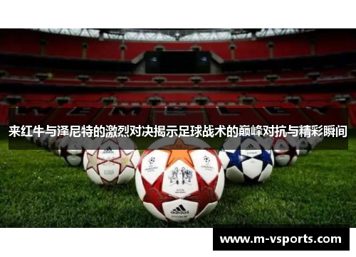 来红牛与泽尼特的激烈对决揭示足球战术的巅峰对抗与精彩瞬间