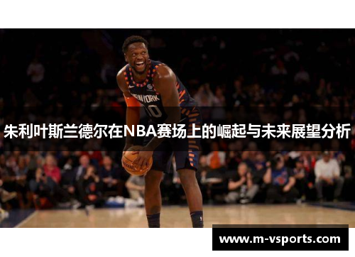 朱利叶斯兰德尔在NBA赛场上的崛起与未来展望分析