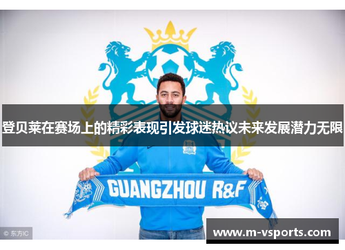 登贝莱在赛场上的精彩表现引发球迷热议未来发展潜力无限