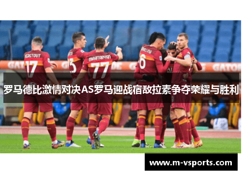 罗马德比激情对决AS罗马迎战宿敌拉素争夺荣耀与胜利