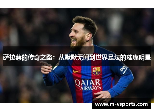 萨拉赫的传奇之路：从默默无闻到世界足坛的璀璨明星
