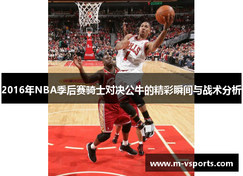 2016年NBA季后赛骑士对决公牛的精彩瞬间与战术分析 2016年NBA季后赛骑士对决公牛的精彩瞬间与战术分析