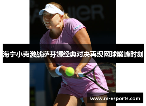 海宁小克激战萨芬娜经典对决再现网球巅峰时刻