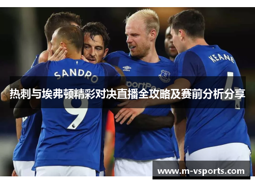 热刺与埃弗顿精彩对决直播全攻略及赛前分析分享