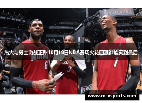 热火与勇士激战正酣10月18日NBA赛场火花四溅谁能笑到最后