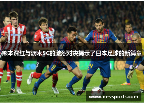 熊本深红与沥木SC的激烈对决揭示了日本足球的新篇章