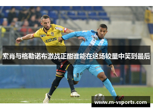 索肖与格勒诺布激战正酣谁能在这场较量中笑到最后