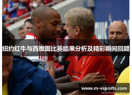 纽约红牛与西雅图比赛结果分析及精彩瞬间回顾